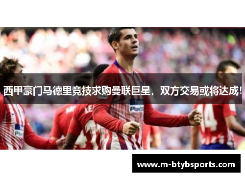 西甲豪门马德里竞技求购曼联巨星，双方交易或将达成！