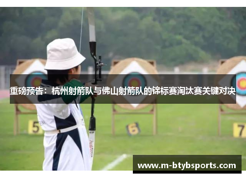 重磅预告：杭州射箭队与佛山射箭队的锦标赛淘汰赛关键对决